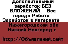 Дополнительный заработок БЕЗ ВЛОЖЕНИЙ! - Все города Работа » Заработок в интернете   . Нижегородская обл.,Нижний Новгород г.